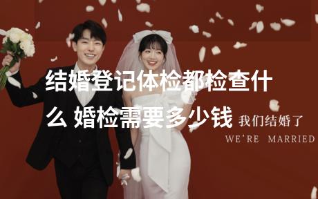 结婚登记体检都检查什么 婚检需要多少钱