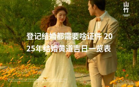 登记结婚都需要啥证件 2025年结婚黄道吉日一览表