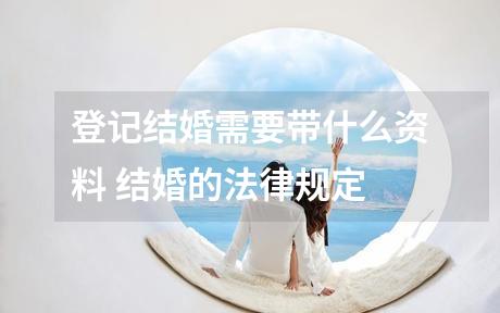 登记结婚需要带什么资料 结婚的法律规定