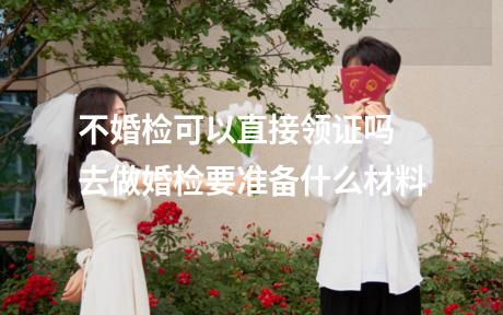 不婚检可以直接领证吗 去做婚检要准备什么材料