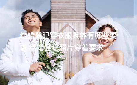 结婚登记穿衣服具体有哪些要求 结婚登记照片穿着要求