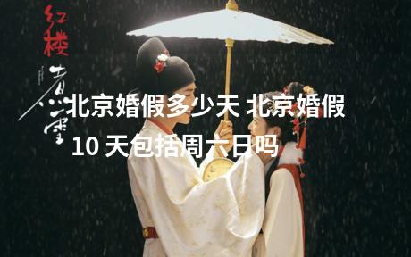 北京婚假多少天 北京婚假 10 天包括周六日吗