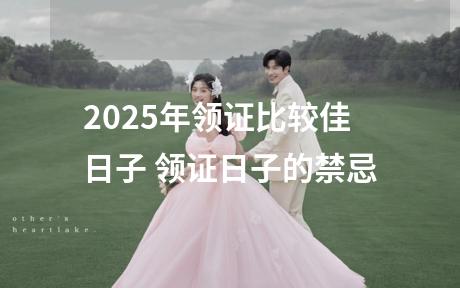 2025年领证比较佳日子 领证日子的禁忌