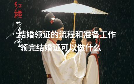 结婚领证的流程和准备工作 领完结婚证可以做什么