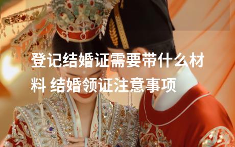 登记结婚证需要带什么材料 结婚领证注意事项