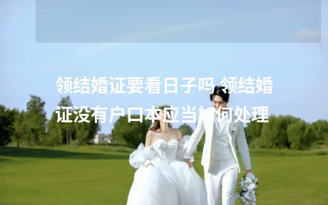 领结婚证要看日子吗 领结婚证没有户口本应当如何处理
