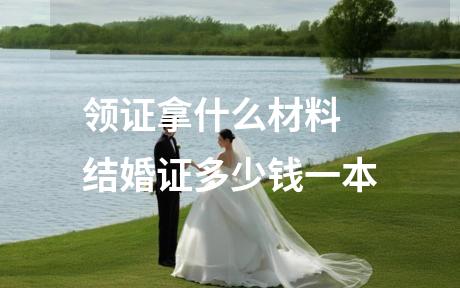 领证拿什么材料 结婚证多少钱一本
