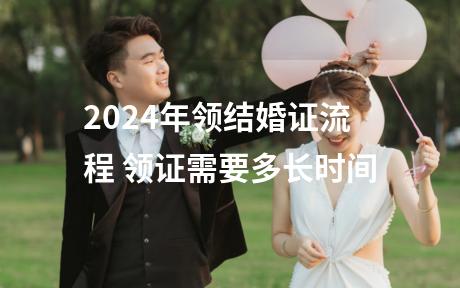 2024年领结婚证流程 领证需要多长时间