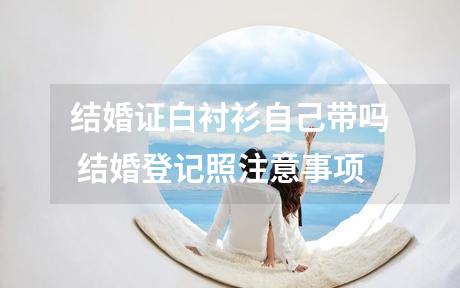 结婚证白衬衫自己带吗 结婚登记照注意事项