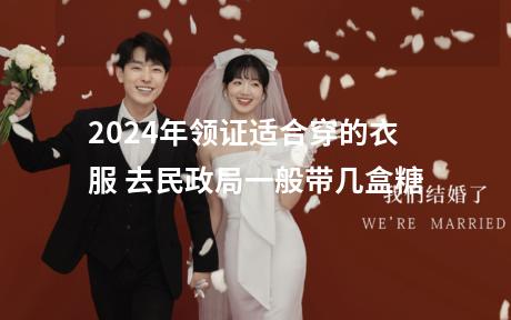 2024年领证适合穿的衣服 去民政局一般带几盒糖
