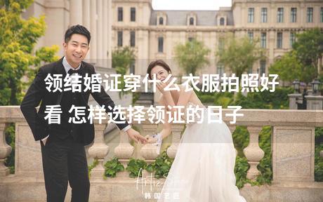领结婚证穿什么衣服拍照好看 怎样选择领证的日子