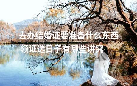 去办结婚证要准备什么东西 领证选日子有哪些讲究