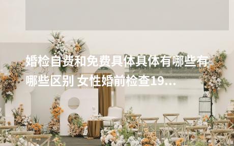婚检自费和免费具体具体有哪些有哪些区别 女性婚前检查19项