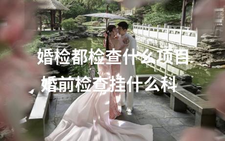 婚检都检查什么项目 婚前检查挂什么科