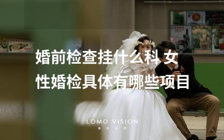 婚前检查挂什么科 女性婚检具体有哪些项目