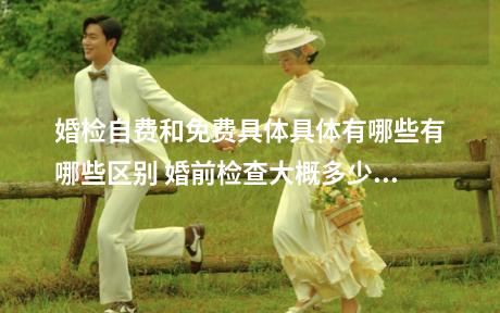 婚检自费和免费具体具体有哪些有哪些区别 婚前检查大概多少钱