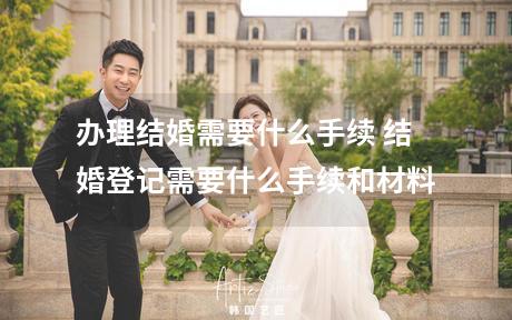 办理结婚需要什么手续 结婚登记需要什么手续和材料