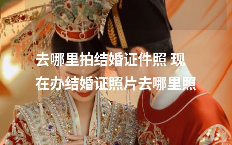 去哪里拍结婚证件照 现在办结婚证照片去哪里照