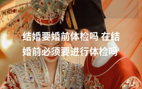 结婚要婚前体检吗 在结婚前必须要进行体检吗