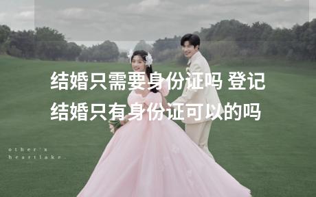结婚只需要身份证吗 登记结婚只有身份证可以的吗