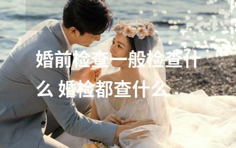 婚前检查一般检查什么 婚检都查什么