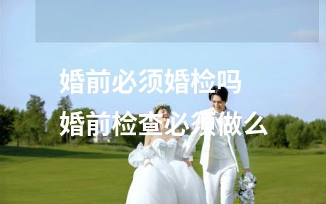 婚前必须婚检吗 婚前检查必须做么