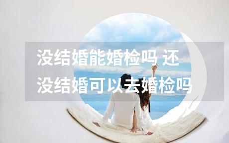 没结婚能婚检吗 还没结婚可以去婚检吗