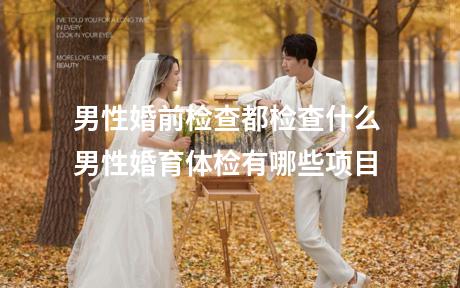 男性婚前检查都检查什么 男性婚育体检有哪些项目