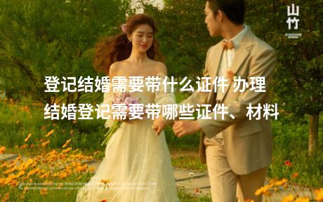 登记结婚需要带什么证件 办理结婚登记需要带哪些证件、材料
