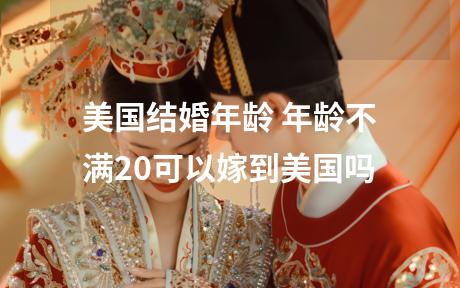美国结婚年龄 年龄不满20可以嫁到美国吗