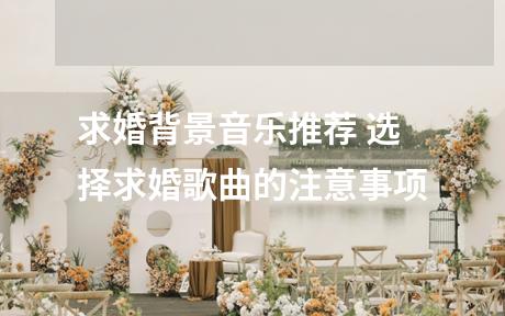 求婚背景音乐推荐 选择求婚歌曲的注意事项