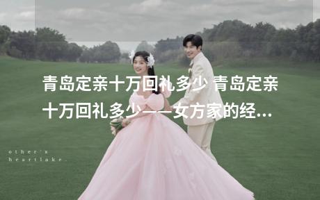青岛定亲十万回礼多少 青岛定亲十万回礼多少——女方家的经济状况