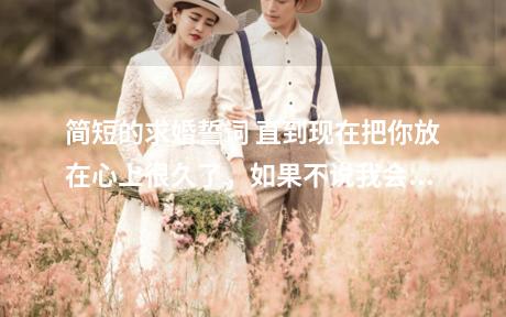 简短的求婚誓词 直到现在把你放在心上很久了，如果不说我会很遗憾。在新的美好开始，即将伴着温暖爱情到来的时刻。我必须想让你知道，让世界知道，让所有的人都知道，我很在乎你，我爱你！