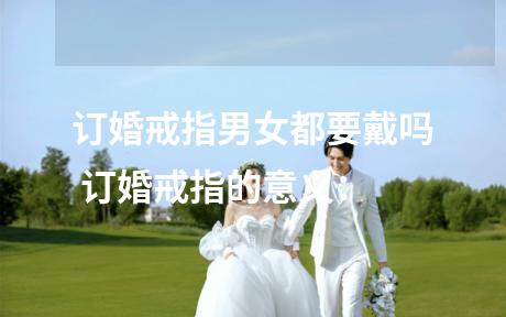 订婚戒指男女都要戴吗 订婚戒指的意义：