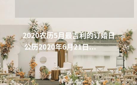 2020农历5月最吉利的订婚日 公历2020年6月21日农历2020年五月初一星期日 冲牛（己丑）煞西