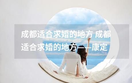 成都适合求婚的地方 成都适合求婚的地方——康定