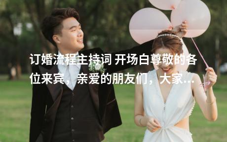 订婚流程主持词 开场白尊敬的各位来宾，亲爱的朋友们，大家晚上好，在这阳光普照，欢乐围绕，歌声悦耳，霓虹闪耀的大喜之日。我们欢聚一堂为某某先生和某某小姐举行隆重的订婚庆典，我十分荣幸地接受新郎和新娘的重