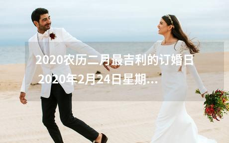 2020农历二月最吉利的订婚日 2020年2月24日星期一 农历：2020年二月 (大) 初二