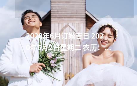 2020年6月订婚吉日 2020年6月2日星期二 农历：2020年闰四月 (小) 十一