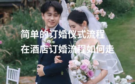 简单的订婚仪式流程 在酒店订婚流程如何走