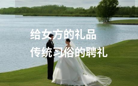 给女方的礼品 传统习俗的聘礼