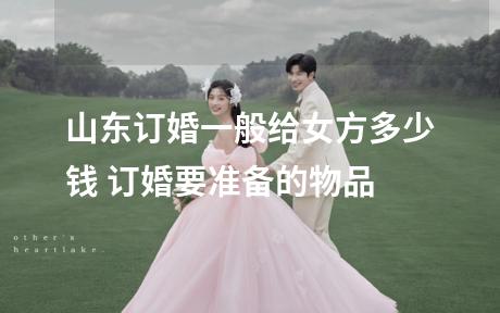 山东订婚一般给女方多少钱 订婚要准备的物品