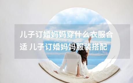 儿子订婚妈妈穿什么衣服合适 儿子订婚妈妈服装搭配