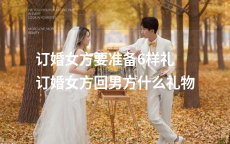 订婚女方要准备6样礼 订婚女方回男方什么礼物