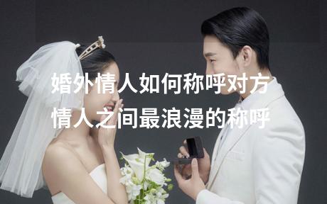 婚外情人如何称呼对方 情人之间最浪漫的称呼