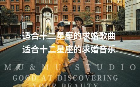 适合十二星座的求婚歌曲 适合十二星座的求婚音乐