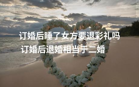 订婚后睡了女方要退彩礼吗 订婚后退婚相当于二婚
