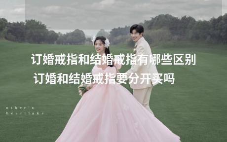 订婚戒指和结婚戒指有哪些区别 订婚和结婚戒指要分开买吗