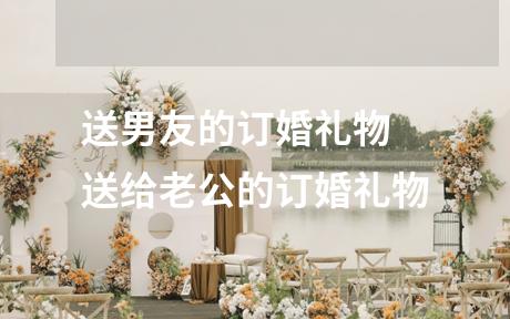 送男友的订婚礼物 送给老公的订婚礼物
