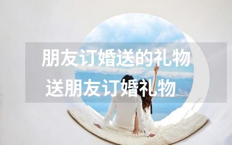 朋友订婚送的礼物 送朋友订婚礼物